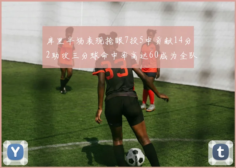 库里半场表现抢眼7投5中贡献14分2助攻三分球命中率高达60成为全队得分王
