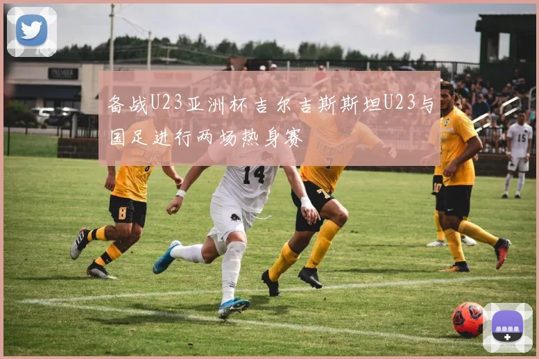备战U23亚洲杯吉尔吉斯斯坦U23与国足进行两场热身赛