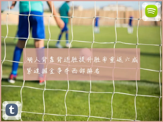 湖人背靠背连胜提升胜率重返六成紧追掘金争夺西部排名