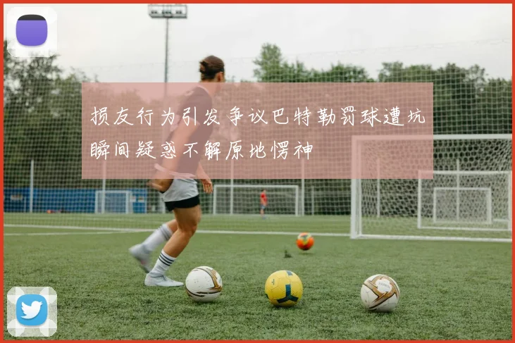 损友行为引发争议巴特勒罚球遭坑瞬间疑惑不解原地愣神
