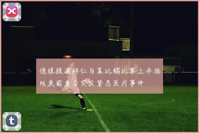 德媒报道拜仁与莱比锡比赛上半场结束前看台突发紧急医疗事件