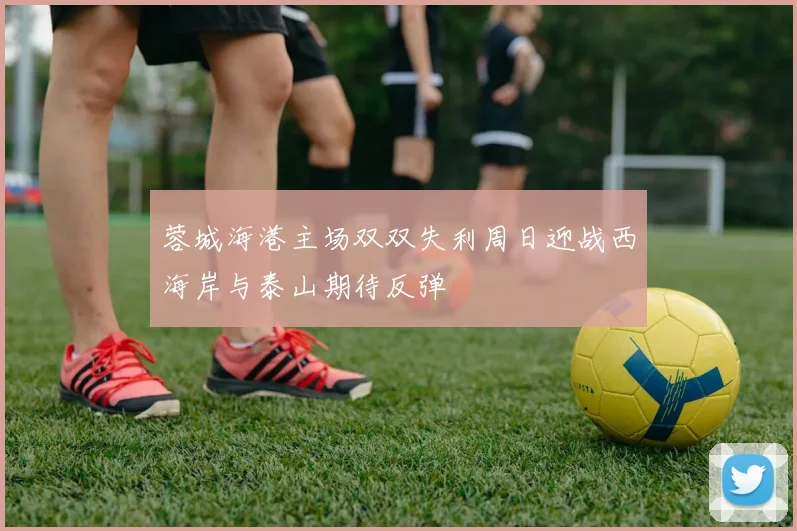 蓉城海港主场双双失利周日迎战西海岸与泰山期待反弹
