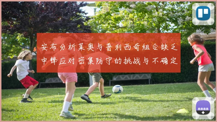 安布分析莱奥与普利西奇组合缺乏中锋应对密集防守的挑战与不确定性