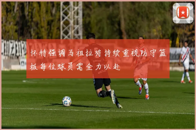 怀特强调马祖拉将持续重视防守篮板每位球员需全力以赴