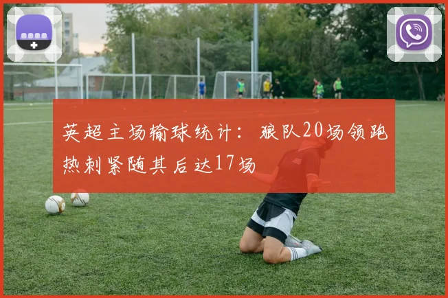 英超主场输球统计：狼队20场领跑热刺紧随其后达17场