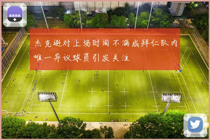 杰克逊对上场时间不满成拜仁队内唯一异议球员引发关注