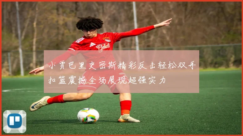 小贾巴里史密斯精彩反击轻松双手扣篮震撼全场展现超强实力