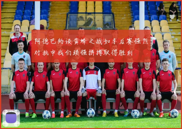 阿德巴约谈黄蜂之战如季后赛强烈对抗中我们顽强拼搏取得胜利