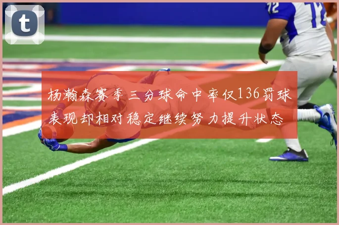 杨瀚森赛季三分球命中率仅136罚球表现却相对稳定继续努力提升状态