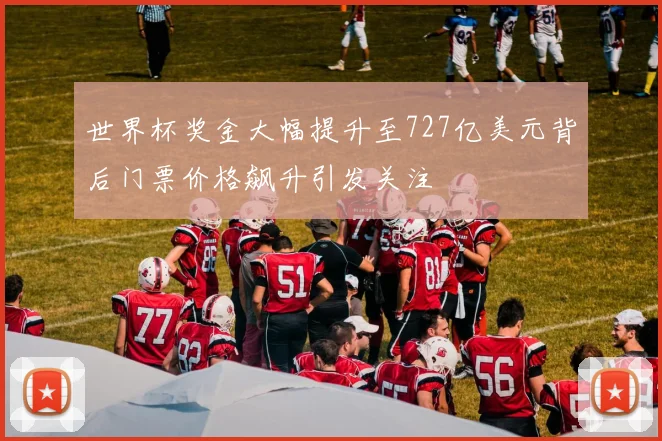 世界杯奖金大幅提升至727亿美元背后门票价格飙升引发关注