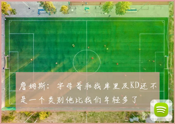 詹姆斯：字母哥和我库里及KD还不是一个类别他比我们年轻多了