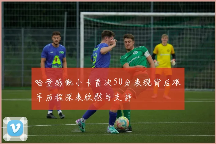 哈登感慨小卡首次50分表现背后艰辛历程深表欣慰与支持