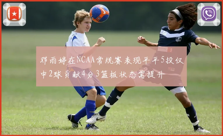 邓雨婷在NCAA常规赛表现平平5投仅中2球贡献4分3篮板状态需提升