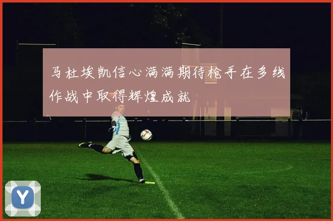 马杜埃凯信心满满期待枪手在多线作战中取得辉煌成就
