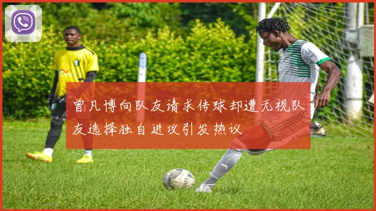 曾凡博向队友请求传球却遭无视队友选择独自进攻引发热议