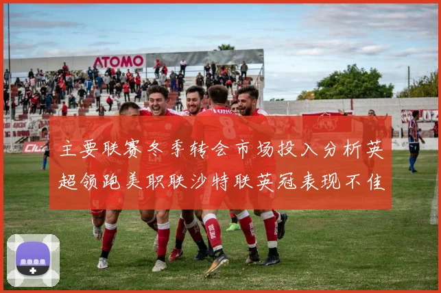 主要联赛冬季转会市场投入分析英超领跑美职联沙特联英冠表现不佳