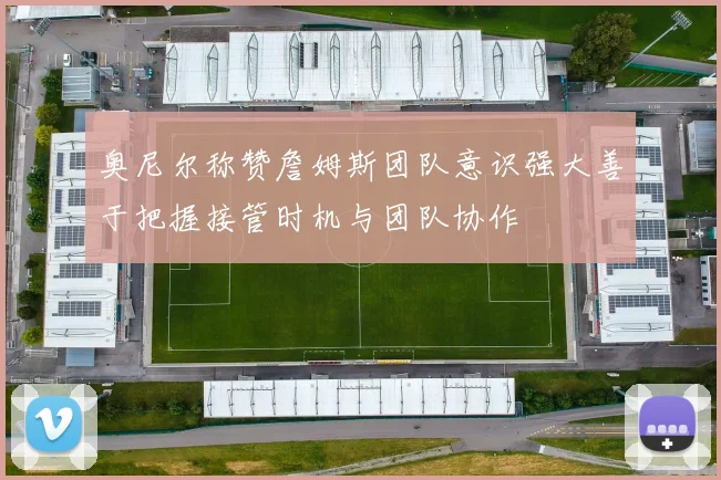 奥尼尔称赞詹姆斯团队意识强大善于把握接管时机与团队协作