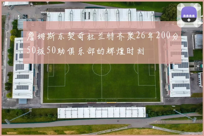 詹姆斯东契奇杜兰特齐聚26年200分50板50助俱乐部的辉煌时刻