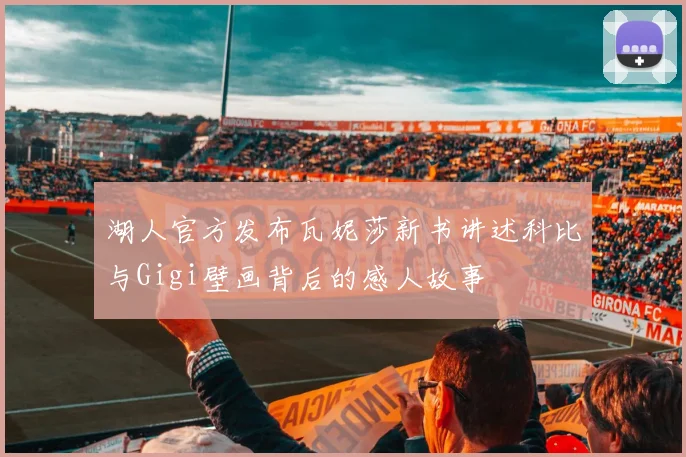 湖人官方发布瓦妮莎新书讲述科比与Gigi壁画背后的感人故事